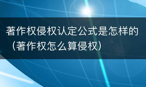 著作权侵权认定公式是怎样的（著作权怎么算侵权）