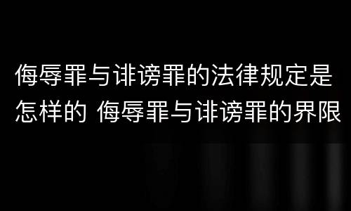 侮辱罪与诽谤罪的法律规定是怎样的 侮辱罪与诽谤罪的界限