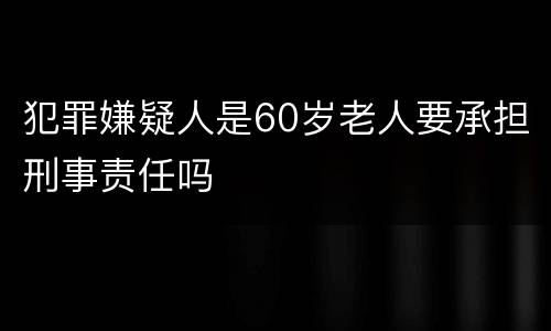 犯罪嫌疑人是60岁老人要承担刑事责任吗