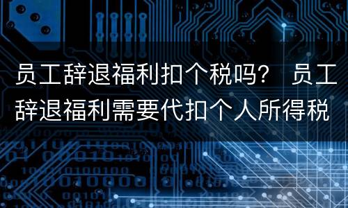 员工辞退福利扣个税吗？ 员工辞退福利需要代扣个人所得税吗