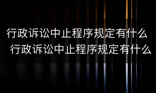 行政诉讼中止程序规定有什么 行政诉讼中止程序规定有什么条件