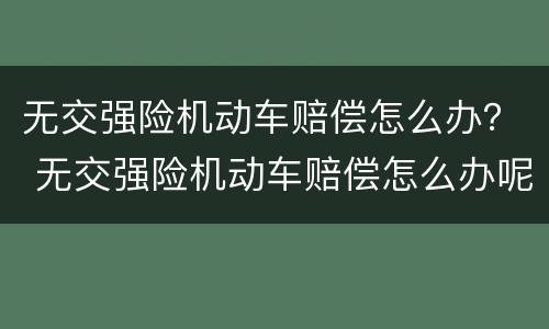 无交强险机动车赔偿怎么办？ 无交强险机动车赔偿怎么办呢