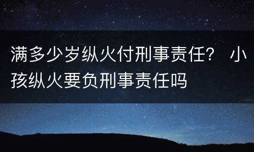 满多少岁纵火付刑事责任？ 小孩纵火要负刑事责任吗