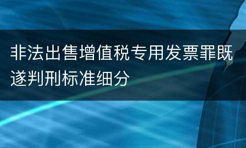 非法出售增值税专用发票罪既遂判刑标准细分