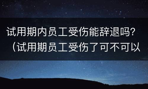 试用期内员工受伤能辞退吗？（试用期员工受伤了可不可以解雇）