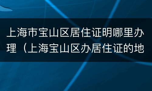 上海市宝山区居住证明哪里办理（上海宝山区办居住证的地方）