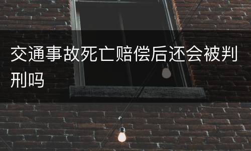 交通事故死亡赔偿后还会被判刑吗