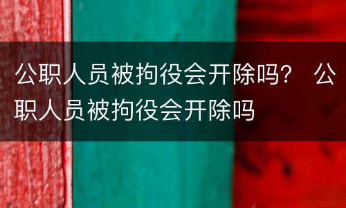 公职人员被拘役会开除吗？ 公职人员被拘役会开除吗