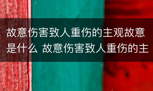 故意伤害致人重伤的主观故意是什么 故意伤害致人重伤的主观故意是什么罪