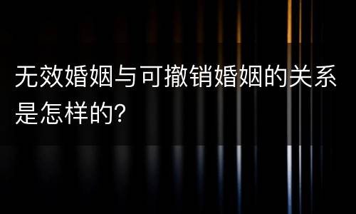 无效婚姻与可撤销婚姻的关系是怎样的？