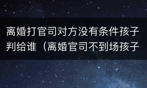 离婚打官司对方没有条件孩子判给谁（离婚官司不到场孩子会怎么判）