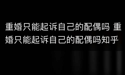 重婚只能起诉自己的配偶吗 重婚只能起诉自己的配偶吗知乎