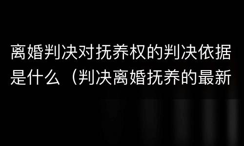 离婚判决对抚养权的判决依据是什么（判决离婚抚养的最新规定）