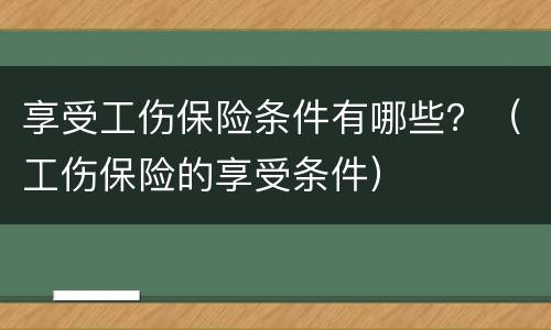 享受工伤保险条件有哪些？（工伤保险的享受条件）