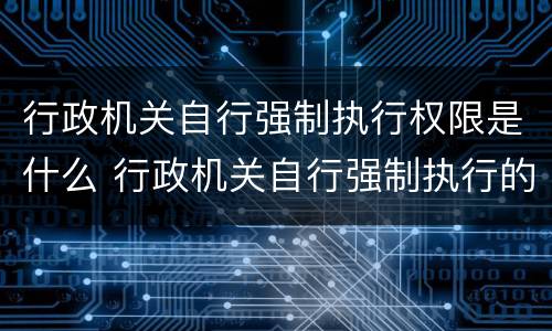 行政机关自行强制执行权限是什么 行政机关自行强制执行的情形