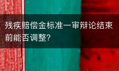 残疾赔偿金标准一审辩论结束前能否调整？