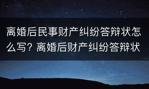 离婚后民事财产纠纷答辩状怎么写? 离婚后财产纠纷答辩状范文