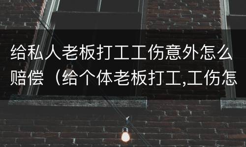 给私人老板打工工伤意外怎么赔偿（给个体老板打工,工伤怎么赔偿?）