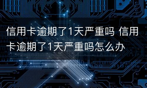 信用卡逾期了1天严重吗 信用卡逾期了1天严重吗怎么办