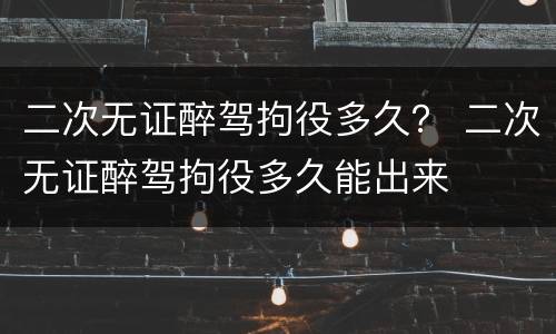 二次无证醉驾拘役多久？ 二次无证醉驾拘役多久能出来