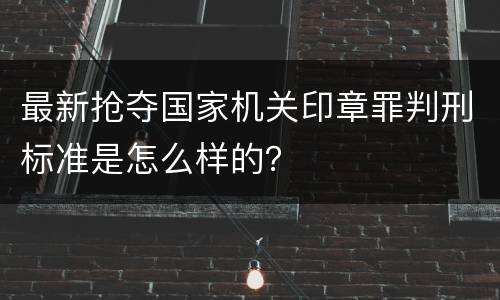 最新抢夺国家机关印章罪判刑标准是怎么样的？