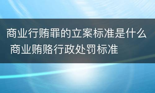 商业行贿罪的立案标准是什么 商业贿赂行政处罚标准