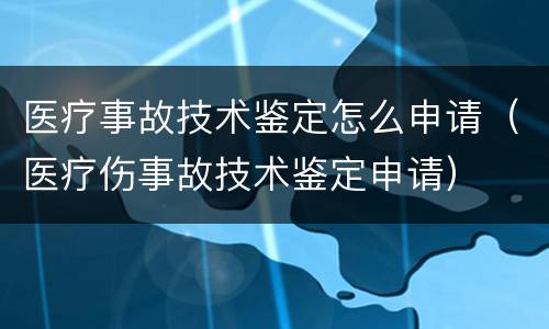 医疗事故技术鉴定怎么申请（医疗伤事故技术鉴定申请）