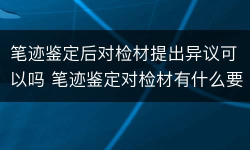 笔迹鉴定后对检材提出异议可以吗 笔迹鉴定对检材有什么要求?