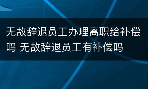 无故辞退员工办理离职给补偿吗 无故辞退员工有补偿吗