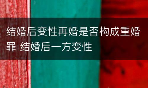 结婚后变性再婚是否构成重婚罪 结婚后一方变性