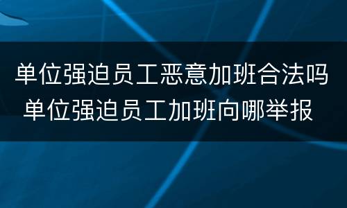 单位强迫员工恶意加班合法吗 单位强迫员工加班向哪举报