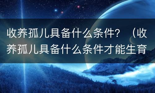 收养孤儿具备什么条件？（收养孤儿具备什么条件才能生育）