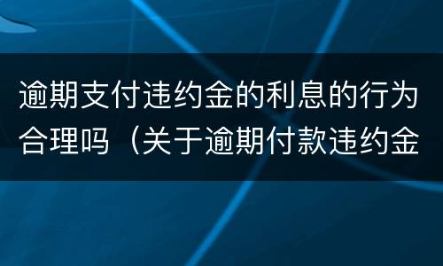 逾期支付违约金的利息的行为合理吗（关于逾期付款违约金计算的有关规定及方法）