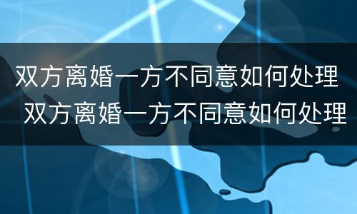 双方离婚一方不同意如何处理 双方离婚一方不同意如何处理孩子