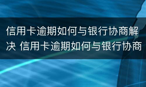 信用卡逾期如何与银行协商解决 信用卡逾期如何与银行协商解决问题