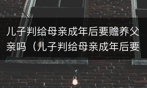 儿子判给母亲成年后要赡养父亲吗（儿子判给母亲成年后要赡养父亲吗）