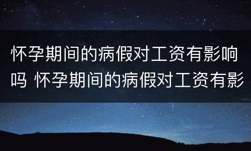 怀孕期间的病假对工资有影响吗 怀孕期间的病假对工资有影响吗