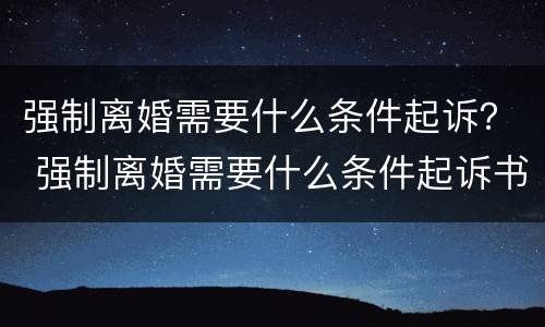 强制离婚需要什么条件起诉？ 强制离婚需要什么条件起诉书