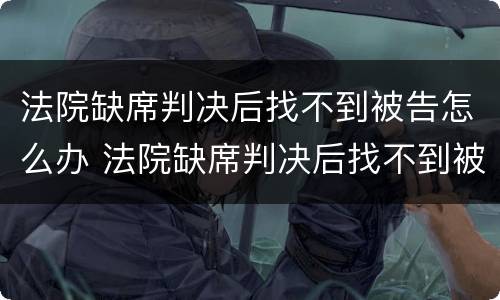 法院缺席判决后找不到被告怎么办 法院缺席判决后找不到被告怎么办呢