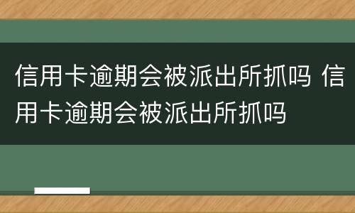 信用卡逾期会被派出所抓吗 信用卡逾期会被派出所抓吗