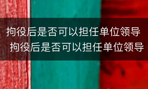 拘役后是否可以担任单位领导 拘役后是否可以担任单位领导干部