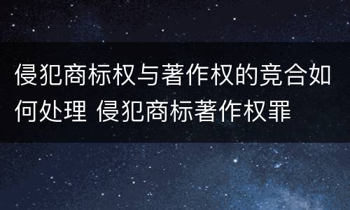 侵犯商标权与著作权的竞合如何处理 侵犯商标著作权罪