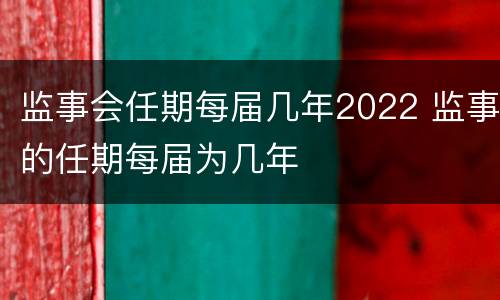 监事会任期每届几年2022 监事的任期每届为几年