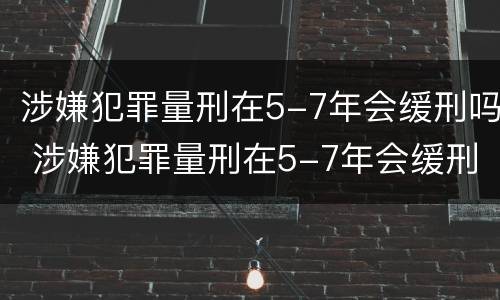 涉嫌犯罪量刑在5-7年会缓刑吗 涉嫌犯罪量刑在5-7年会缓刑吗判几年