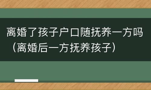 离婚了孩子户口随抚养一方吗（离婚后一方抚养孩子）