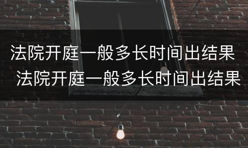 法院开庭一般多长时间出结果 法院开庭一般多长时间出结果啊