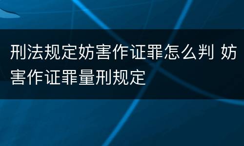 刑法规定妨害作证罪怎么判 妨害作证罪量刑规定