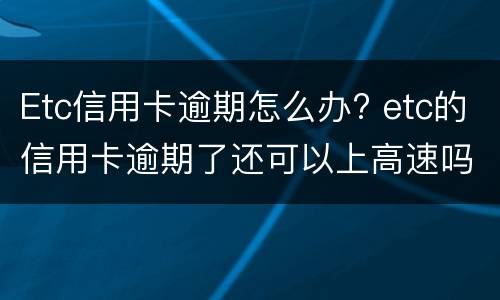 Etc信用卡逾期怎么办? etc的信用卡逾期了还可以上高速吗