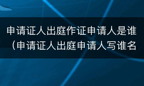 申请证人出庭作证申请人是谁（申请证人出庭申请人写谁名字）