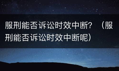 服刑能否诉讼时效中断？（服刑能否诉讼时效中断呢）